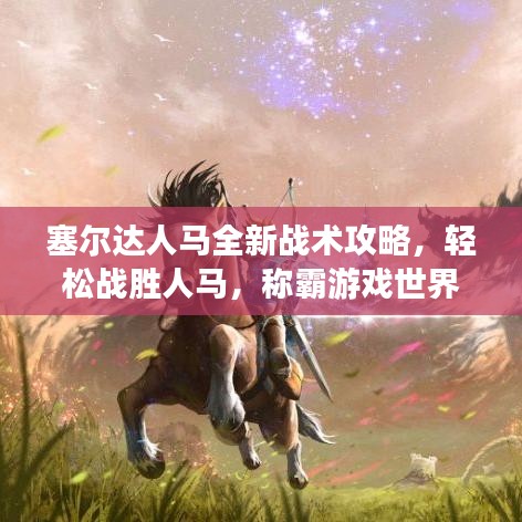 塞尔达人马全新战术攻略，轻松战胜人马，称霸游戏世界！
