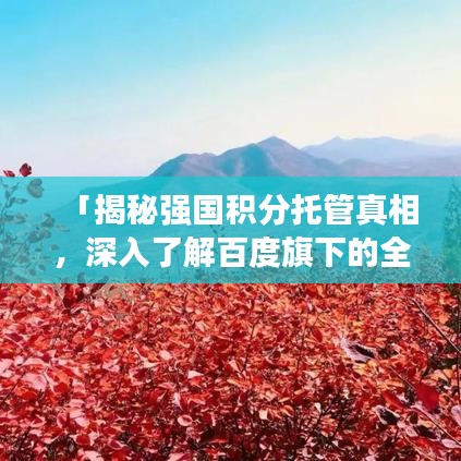 「揭秘强国积分托管真相，深入了解百度旗下的全新解读！」