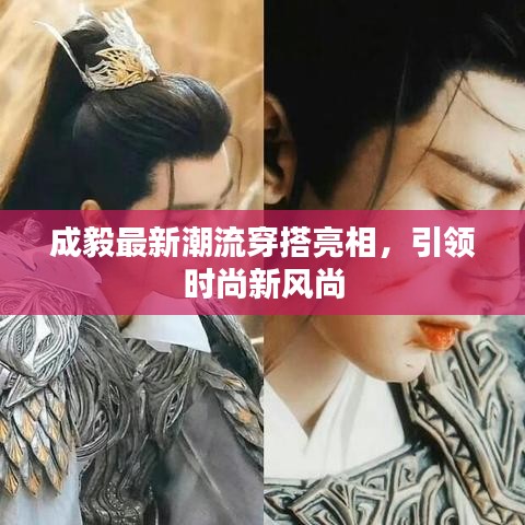 成毅最新潮流穿搭亮相，引领时尚新风尚
