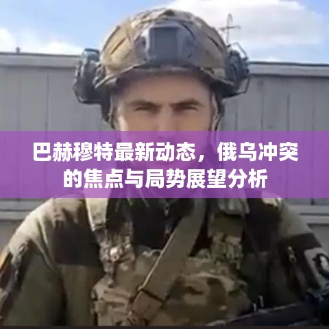 巴赫穆特最新动态，俄乌冲突的焦点与局势展望分析