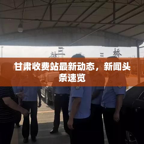 甘肃收费站最新动态，新闻头条速览