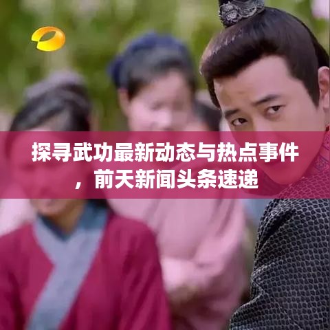 探寻武功最新动态与热点事件，前天新闻头条速递