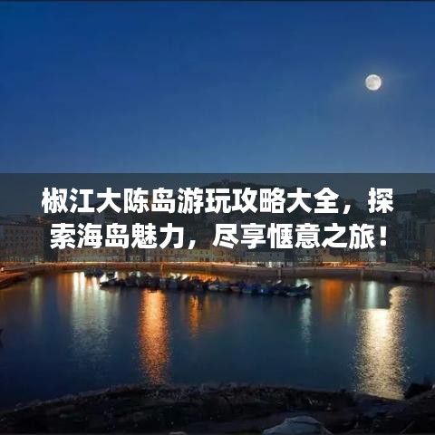 椒江大陈岛游玩攻略大全，探索海岛魅力，尽享惬意之旅！