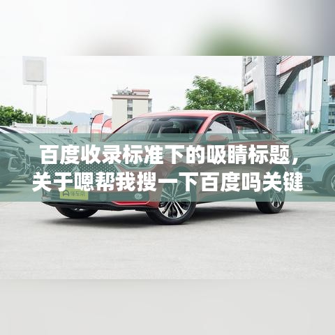 百度收录标准下的吸睛标题，关于嗯帮我搜一下百度吗关键词的深度解析与探索！