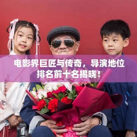 电影界巨匠与传奇,导演地位排名前十名揭晓!