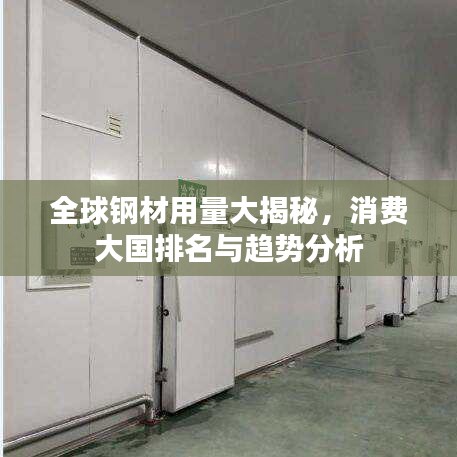 全球钢材用量大揭秘，消费大国排名与趋势分析