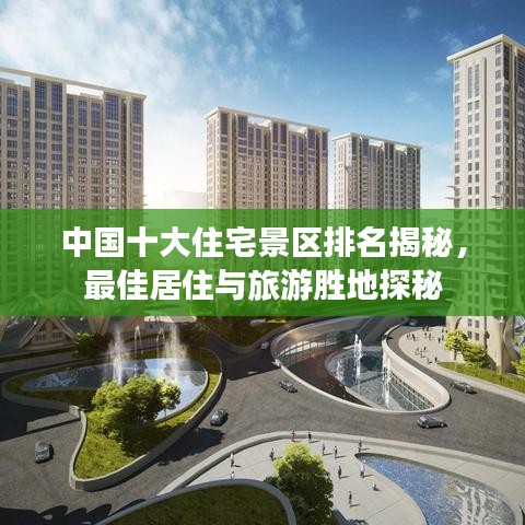 中国十大住宅景区排名揭秘，最佳居住与旅游胜地探秘