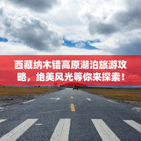 西藏纳木错高原湖泊旅游攻略，绝美风光等你来探索！