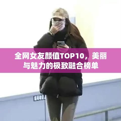 全网女友颜值TOP10，美丽与魅力的极致融合榜单