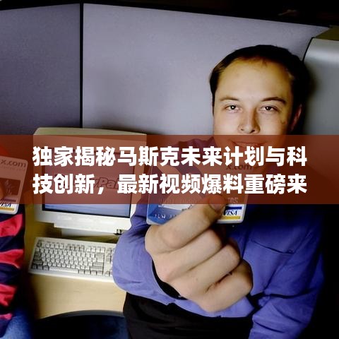 独家揭秘马斯克未来计划与科技创新，最新视频爆料重磅来袭！
