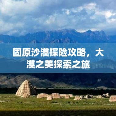 固原沙漠探险攻略，大漠之美探索之旅
