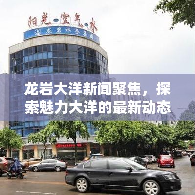 龙岩大洋新闻聚焦，探索魅力大洋的最新动态