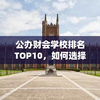 公办财会学校排名TOP10，如何选择优质学府？