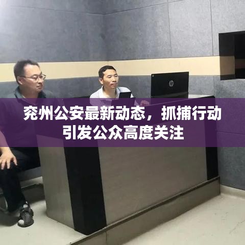 兖州公安最新动态，抓捕行动引发公众高度关注