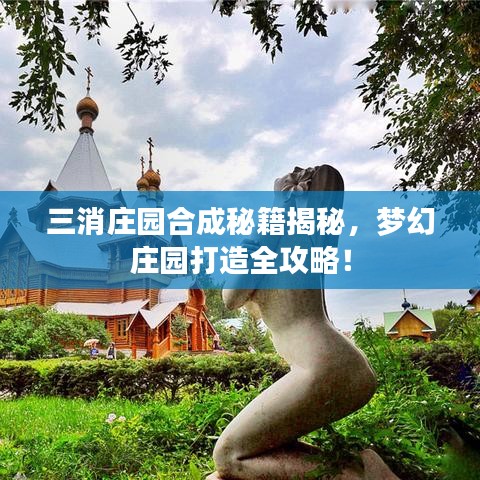 三消庄园合成秘籍揭秘，梦幻庄园打造全攻略！