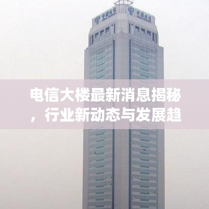 电信大楼最新消息揭秘，行业新动态与发展趋势展望