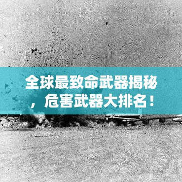 全球最致命武器揭秘，危害武器大排名！