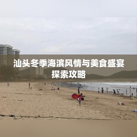 汕头冬季海滨风情与美食盛宴探索攻略