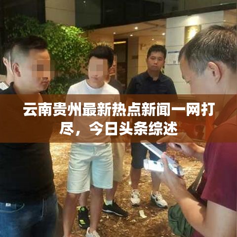 云南贵州最新热点新闻一网打尽，今日头条综述