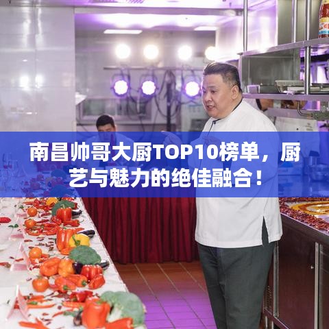 南昌帅哥大厨TOP10榜单，厨艺与魅力的绝佳融合！