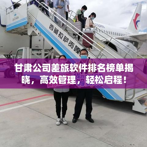 甘肃公司差旅软件排名榜单揭晓，高效管理，轻松启程！