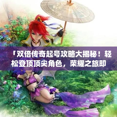 「双倍传奇起号攻略大揭秘！轻松登顶顶尖角色，荣耀之旅即刻开启！」