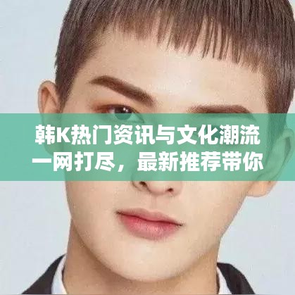韩K热门资讯与文化潮流一网打尽，最新推荐带你探秘韩国潮流前线