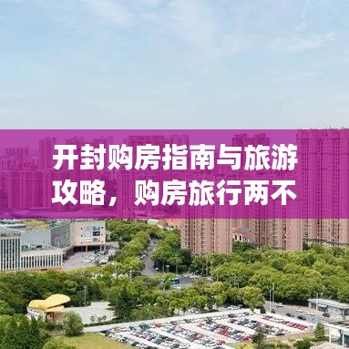 开封购房指南与旅游攻略，购房旅行两不误的智慧选择