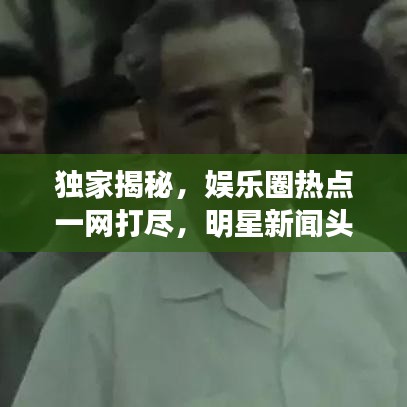 独家揭秘，娱乐圈热点一网打尽，明星新闻头条大放送！