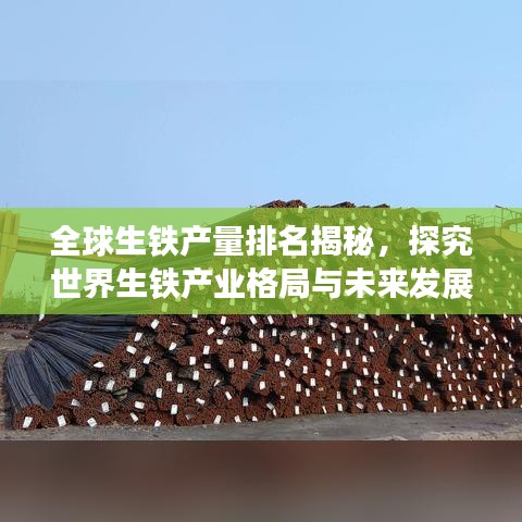 全球生铁产量排名揭秘，探究世界生铁产业格局与未来发展趋势