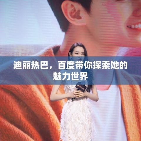 迪丽热巴，百度带你探索她的魅力世界