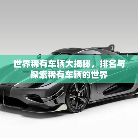 世界稀有车辆大揭秘，排名与探索稀有车辆的世界