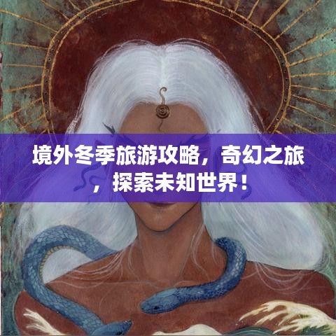 境外冬季旅游攻略，奇幻之旅，探索未知世界！