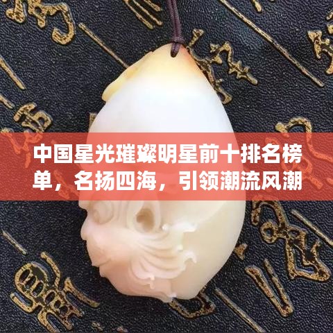 中国星光璀璨明星前十排名榜单，名扬四海，引领潮流风潮