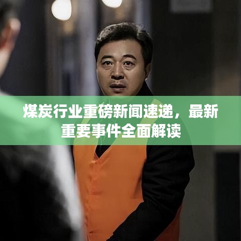 煤炭行业重磅新闻速递，最新重要事件全面解读
