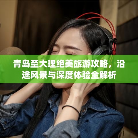 青岛至大理绝美旅游攻略，沿途风景与深度体验全解析
