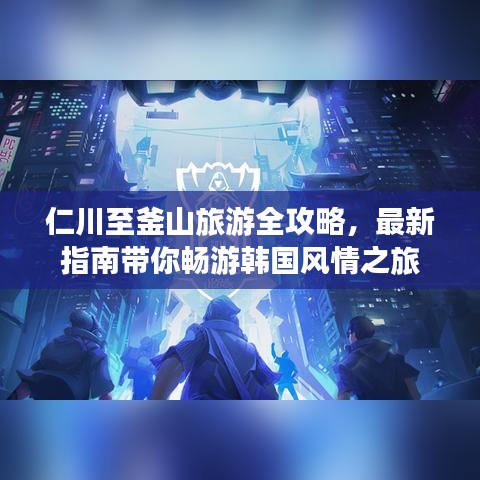 仁川至釜山旅游全攻略，最新指南带你畅游韩国风情之旅