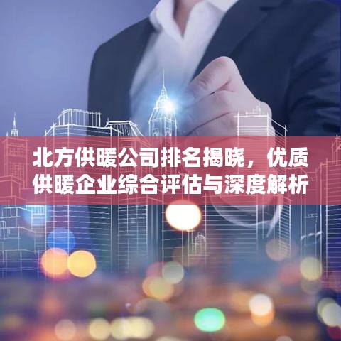北方供暖公司排名揭晓，优质供暖企业综合评估与深度解析