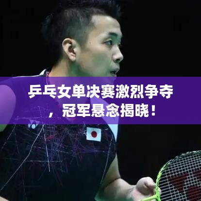乒乓女单决赛激烈争夺，冠军悬念揭晓！