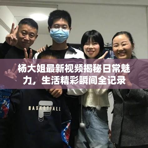 杨大姐最新视频揭秘日常魅力，生活精彩瞬间全记录