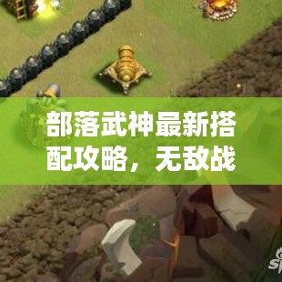 部落武神最新搭配攻略，无敌战斗阵容打造指南