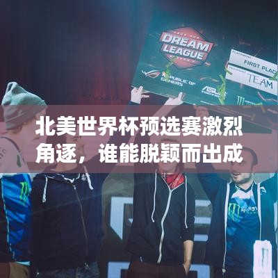 北美世界杯预选赛激烈角逐，谁能脱颖而出成为佼佼者？
