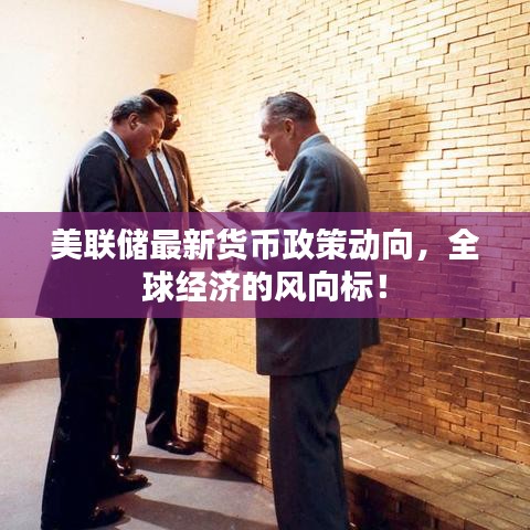 美联储最新货币政策动向，全球经济的风向标！