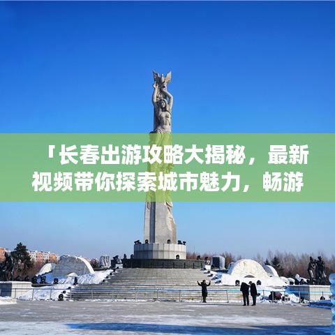 「长春出游攻略大揭秘，最新视频带你探索城市魅力，畅游精彩无限」