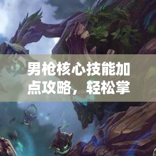 男枪核心技能加点攻略，轻松掌握上分秘籍！