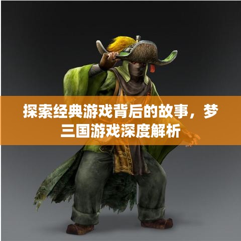 探索经典游戏背后的故事，梦三国游戏深度解析