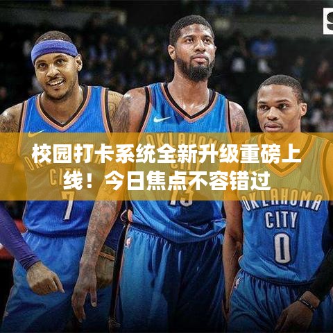 校园打卡系统全新升级重磅上线！今日焦点不容错过