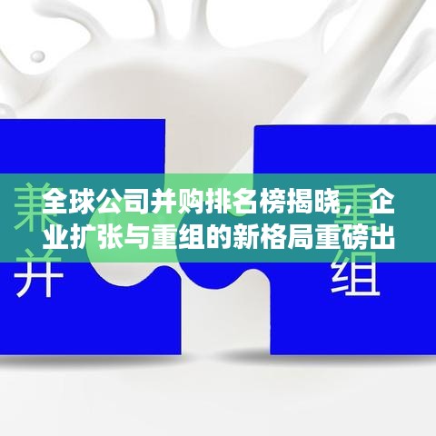 全球公司并购排名榜揭晓，企业扩张与重组的新格局重磅出炉！