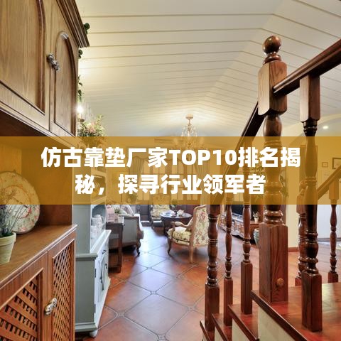仿古靠垫厂家TOP10排名揭秘，探寻行业领军者