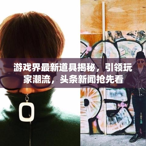 游戏界最新道具揭秘，引领玩家潮流，头条新闻抢先看